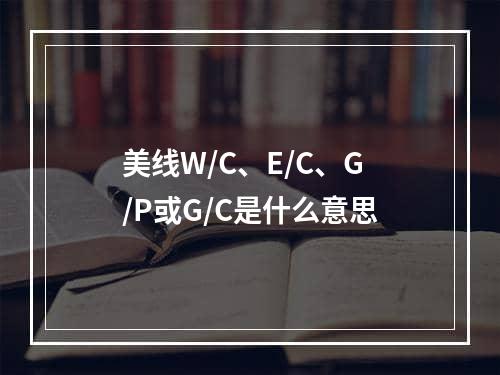 美线W/C、E/C、G/P或G/C是什么意思