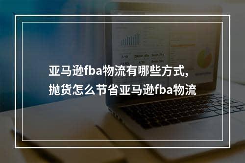 亚马逊fba物流有哪些方式,抛货怎么节省亚马逊fba物流