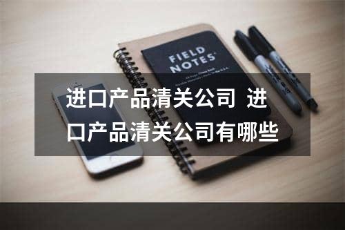 进口产品清关公司  进口产品清关公司有哪些