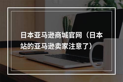 日本亚马逊商城官网（日本站的亚马逊卖家注意了）