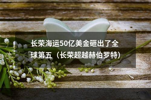 长荣海运50亿美金砸出了全球第五（长荣超越赫伯罗特）