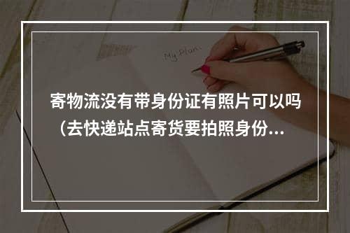 寄物流没有带身份证有照片可以吗（去快递站点寄货要拍照身份证吗）