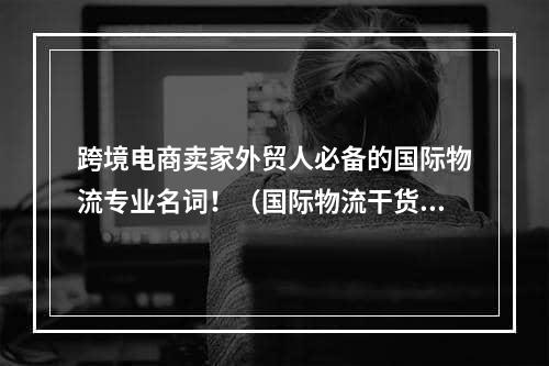 跨境电商卖家外贸人必备的国际物流专业名词！（国际物流干货知识分享）