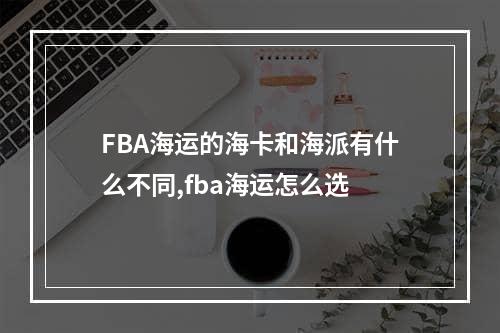 FBA海运的海卡和海派有什么不同,fba海运怎么选