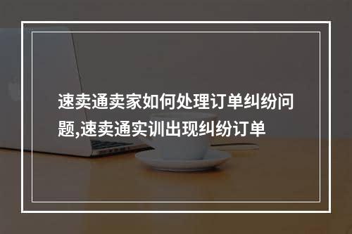 速卖通卖家如何处理订单纠纷问题,速卖通实训出现纠纷订单