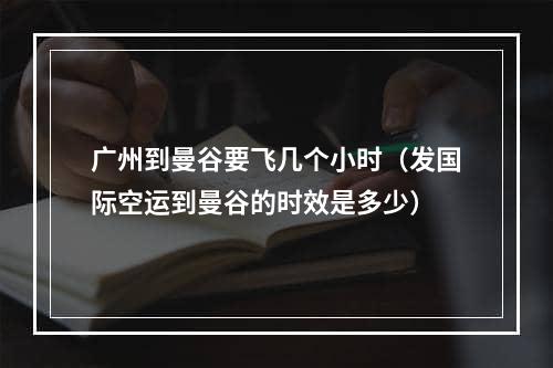 广州到曼谷要飞几个小时（发国际空运到曼谷的时效是多少）