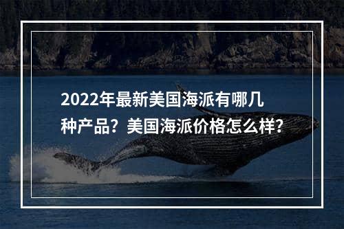 2022年最新美国海派有哪几种产品？美国海派价格怎么样？