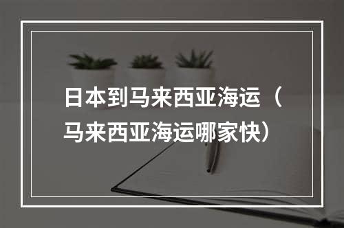 日本到马来西亚海运（马来西亚海运哪家快）