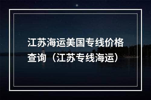 江苏海运美国专线价格查询（江苏专线海运）