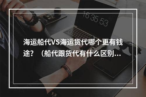 海运船代VS海运货代哪个更有钱途？（船代跟货代有什么区别）