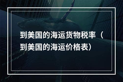 到美国的海运货物税率（到美国的海运价格表）