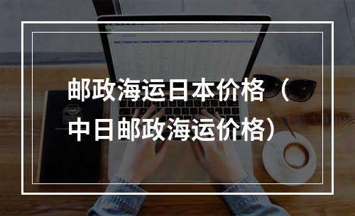 邮政海运日本价格（中日邮政海运价格）