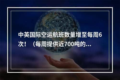 中英国际空运航班数量增至每周6次！（每周提供近700吨的运力）