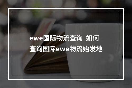 ewe国际物流查询  如何查询国际ewe物流始发地