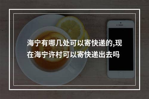 海宁有哪几处可以寄快递的,现在海宁许村可以寄快递出去吗