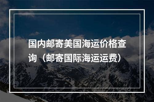 国内邮寄美国海运价格查询（邮寄国际海运运费）