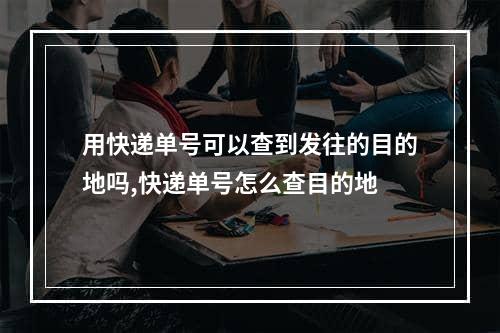 用快递单号可以查到发往的目的地吗,快递单号怎么查目的地