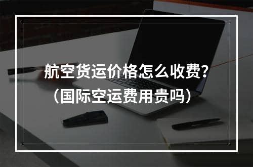 航空货运价格怎么收费？（国际空运费用贵吗）