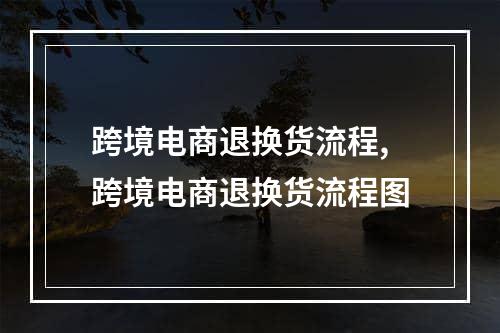 跨境电商退换货流程,跨境电商退换货流程图