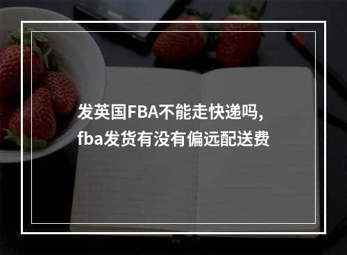 发英国FBA不能走快递吗,fba发货有没有偏远配送费