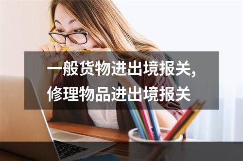 一般货物进出境报关,修理物品进出境报关