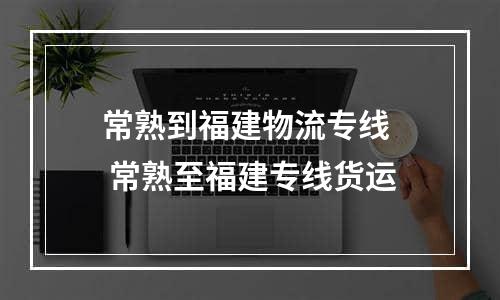 常熟到福建物流专线  常熟至福建专线货运