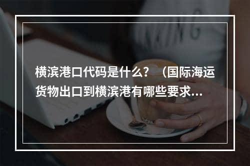 横滨港口代码是什么？（国际海运货物出口到横滨港有哪些要求）