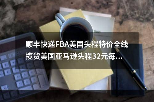 顺丰快递FBA美国头程特价全线揽货美国亚马逊头程32元每公斤起