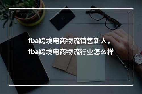 fba跨境电商物流销售新人，fba跨境电商物流行业怎么样