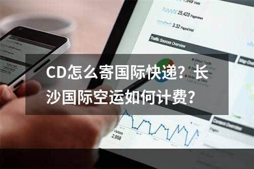 CD怎么寄国际快递？长沙国际空运如何计费？