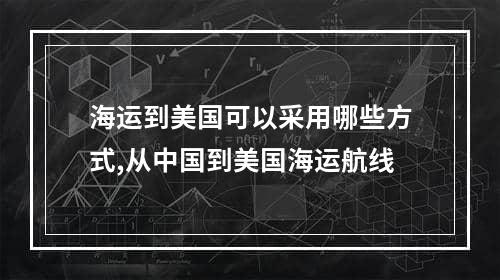 海运到美国可以采用哪些方式,从中国到美国海运航线