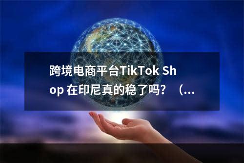 跨境电商平台TikTok Shop 在印尼真的稳了吗？（已有跨境电商卖家出单）