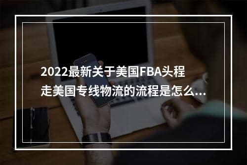 2022最新关于美国FBA头程走美国专线物流的流程是怎么样的？门对门 3-5天递快递