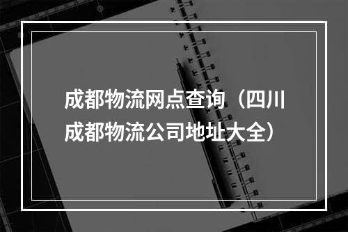 成都物流网点查询（四川成都物流公司地址大全）