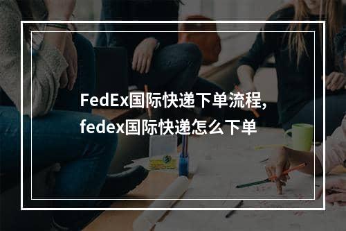 FedEx国际快递下单流程,fedex国际快递怎么下单