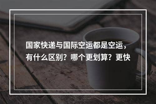 国家快递与国际空运都是空运，有什么区别？哪个更划算？更快