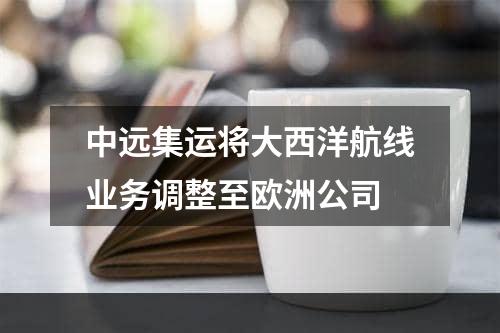 中远集运将大西洋航线业务调整至欧洲公司