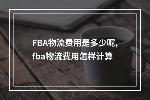 FBA物流费用是多少呢,fba物流费用怎样计算