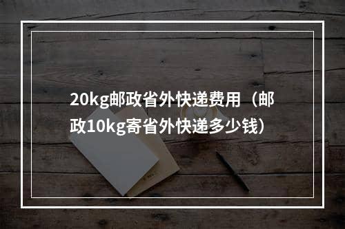 20kg邮政省外快递费用（邮政10kg寄省外快递多少钱）