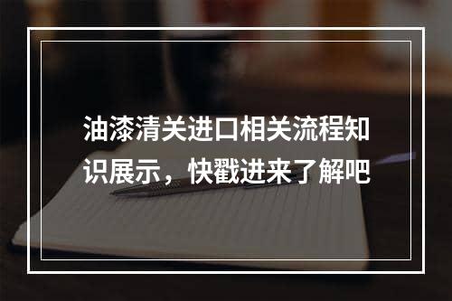 油漆清关进口相关流程知识展示，快戳进来了解吧