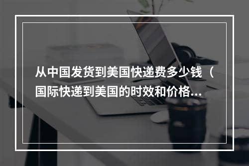 从中国发货到美国快递费多少钱（国际快递到美国的时效和价格是多少）