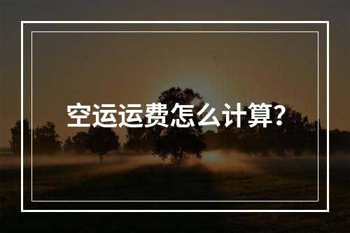 空运运费怎么计算？