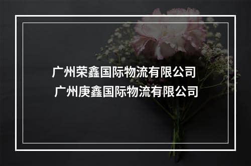 广州荣鑫国际物流有限公司  广州庚鑫国际物流有限公司