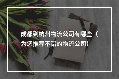 成都到杭州物流公司有哪些（为您推荐不错的物流公司）