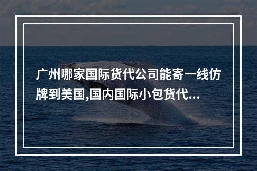 广州哪家国际货代公司能寄一线仿牌到美国,国内国际小包货代公司哪家服务好