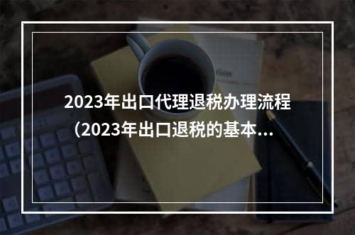 2023年出口代理退税办理流程（2023年出口退税的基本政策有哪些）