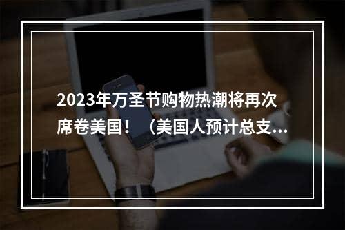 2023年万圣节购物热潮将再次席卷美国！（美国人预计总支出达122亿美元）