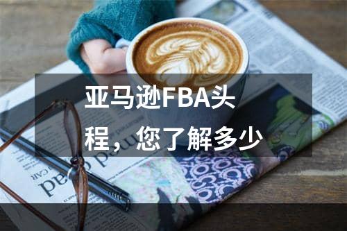 亚马逊FBA头程，您了解多少