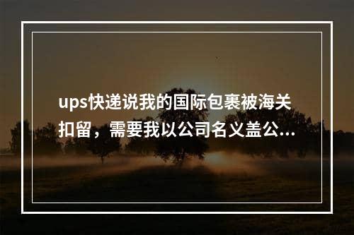 ups快递说我的国际包裹被海关扣留，需要我以公司名义盖公章取件,ups快递从美国到中国过海关要多久