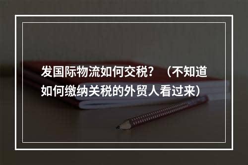 发国际物流如何交税？（不知道如何缴纳关税的外贸人看过来）